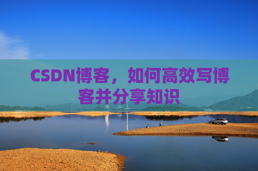 CSDN博客，如何高效写博客并分享知识